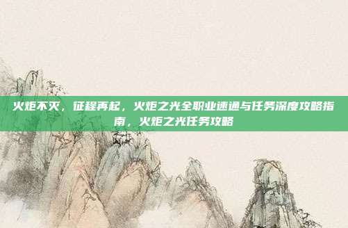 火炬不灭，征程再起，火炬之光全职业速通与任务深度攻略指南，火炬之光任务攻略