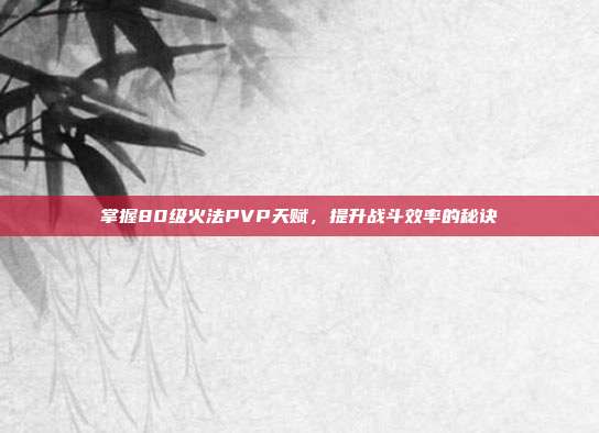 掌握80级火法PVP天赋，提升战斗效率的秘诀