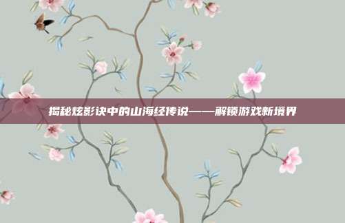 揭秘炫影诀中的山海经传说——解锁游戏新境界