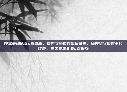 神之墓地2.6c春哥版，信仰与热血的终极碰撞，经典防守图的不朽传奇，神之墓地2.6c春哥版