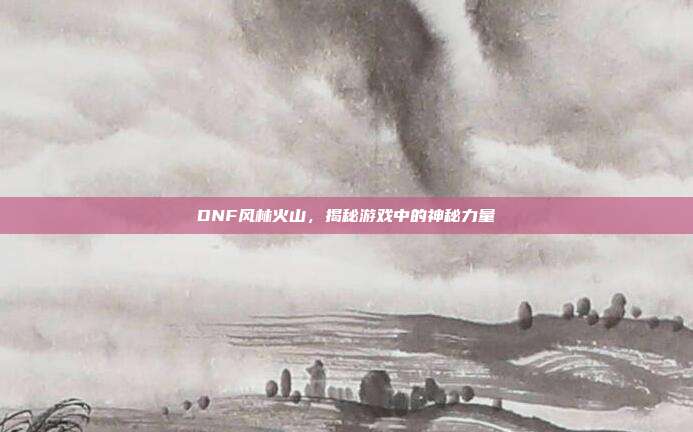 DNF风林火山,揭秘游戏中的神秘力量