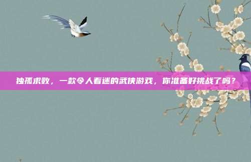 独孤求败,一款令人着迷的武侠游戏,你准备好挑战了吗?