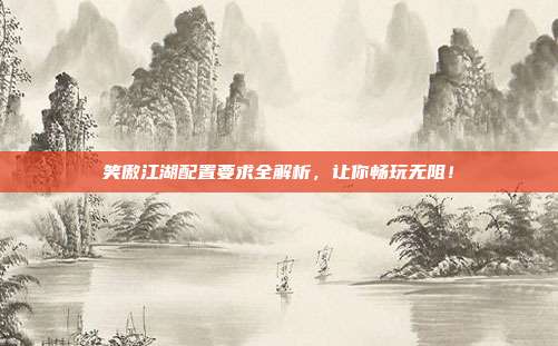 笑傲江湖配置要求全解析,让你畅玩无阻!