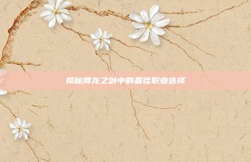 揭秘降龙之剑中的最佳职业选择
