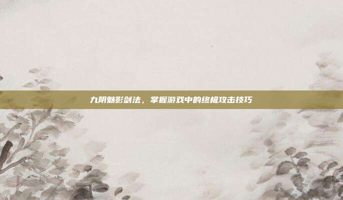 九阴魅影剑法,掌握游戏中的终极攻击技巧