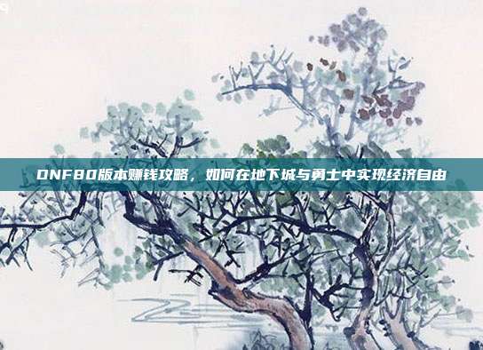DNF80版本赚钱攻略,如何在地下城与勇士中实现经济自由