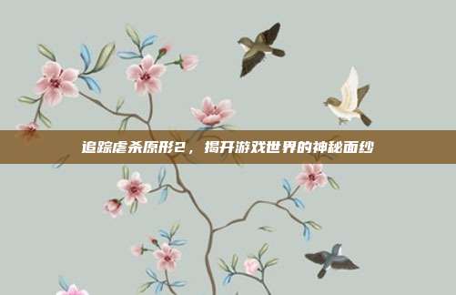 追踪虐杀原形2,揭开游戏世界的神秘面纱