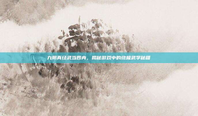九阴真经武当四内，揭秘游戏中的终极武学秘籍