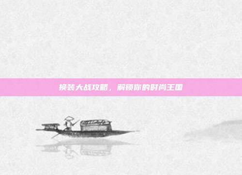 换装大战攻略，解锁你的时尚王国