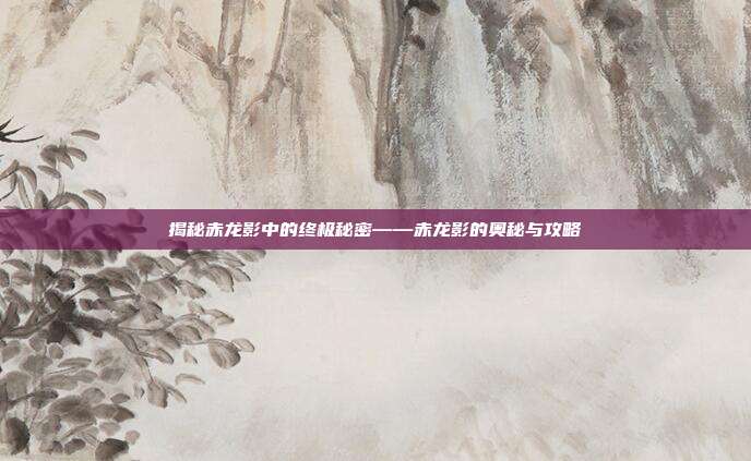揭秘赤龙影中的终极秘密——赤龙影的奥秘与攻略
