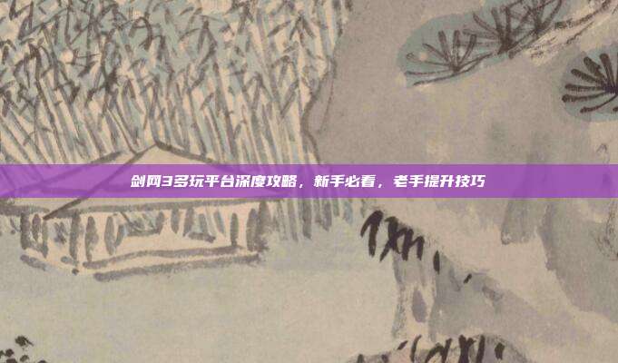 剑网3多玩平台深度攻略，新手必看，老手提升技巧