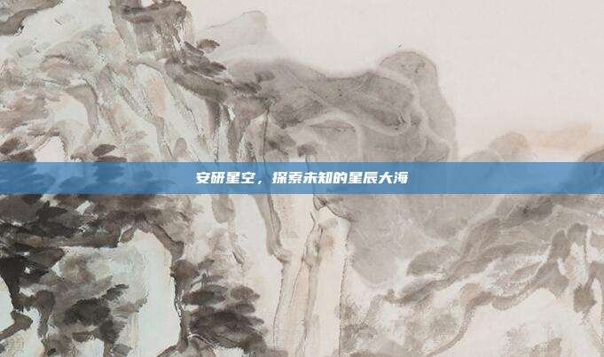 安研星空，探索未知的星辰大海