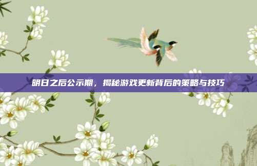 明日之后公示期,揭秘游戏更新背后的策略与技巧