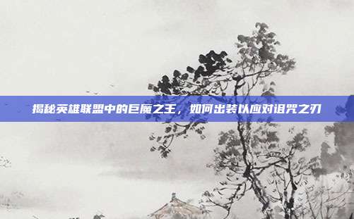 揭秘英雄联盟中的巨魔之王,如何出装以应对诅咒之刃
