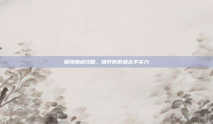 狙翎加点攻略,提升你的狙击手实力