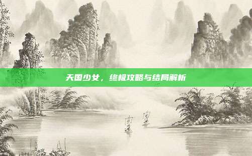 天国少女,终极攻略与结局解析