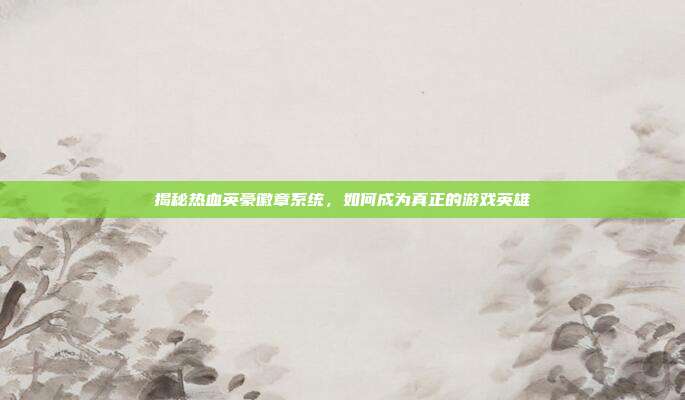 揭秘热血英豪徽章系统,如何成为真正的游戏英雄