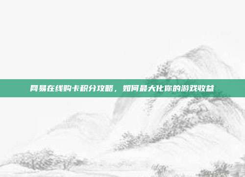 网易在线购卡积分攻略,如何最大化你的游戏收益