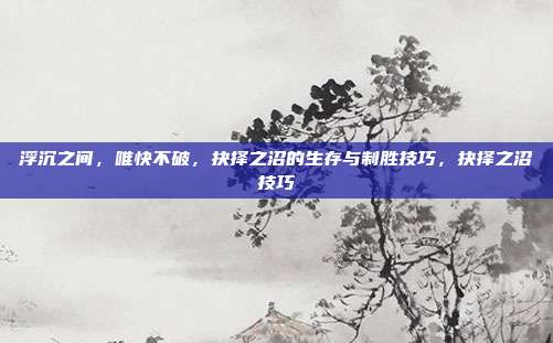 浮沉之间，唯快不破，抉择之沼的生存与制胜技巧，抉择之沼技巧
