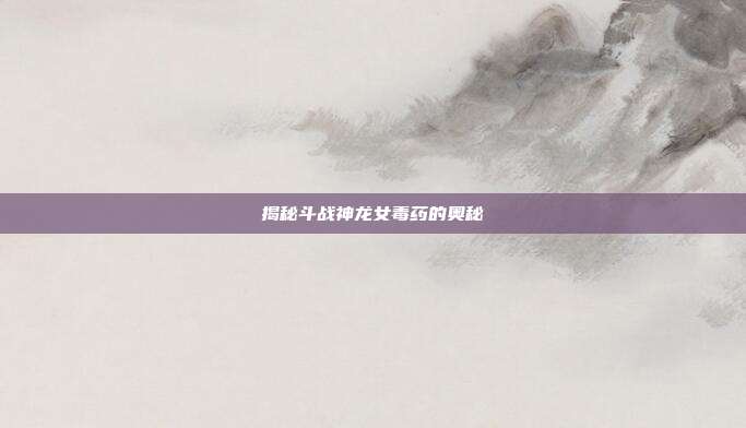 揭秘斗战神龙女毒药的奥秘