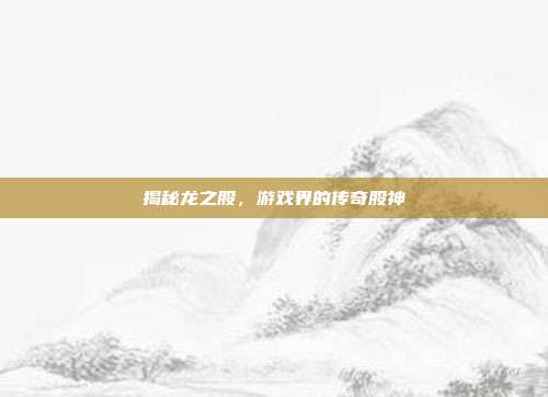 揭秘龙之股,游戏界的传奇股神