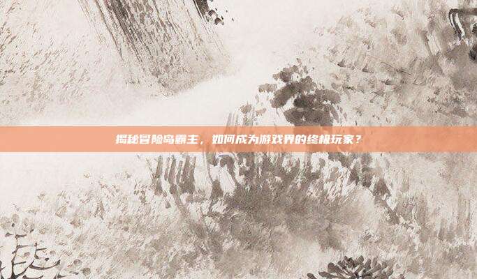 揭秘冒险岛霸主,如何成为游戏界的终极玩家?