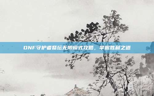 DNF守护者祭坛无限模式攻略,掌握胜利之道