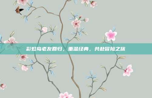 彩虹岛老友回归,重温经典,共赴冒险之旅