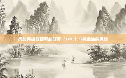揭秘英雄联盟职业联赛(IPL)5奖金池的奥秘