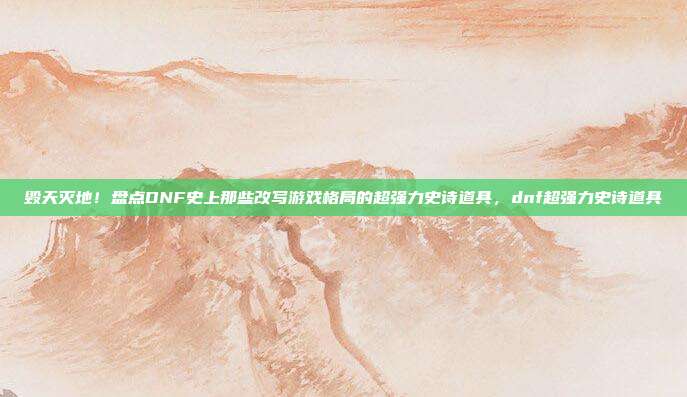 毁天灭地！盘点DNF史上那些改写游戏格局的超强力史诗道具，dnf超强力史诗道具
