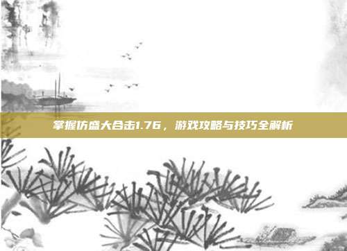 掌握仿盛大合击1.76，游戏攻略与技巧全解析