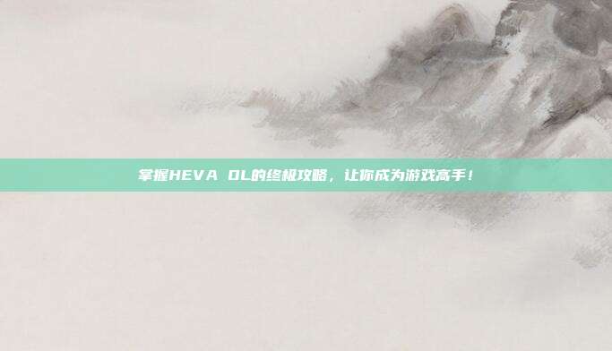 掌握HEVA OL的终极攻略,让你成为游戏高手!