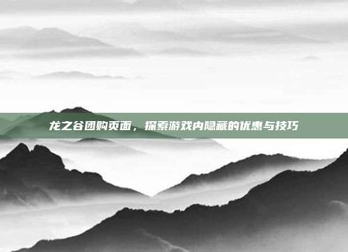 龙之谷团购页面,探索游戏内隐藏的优惠与技巧