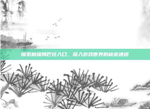 探索格瑞姆巴托入口,深入游戏世界的秘密通道