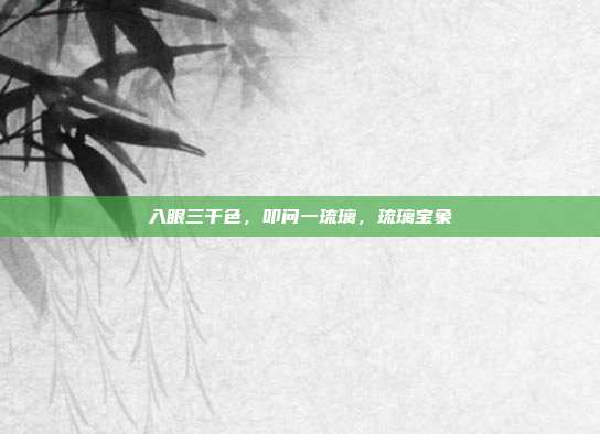 入眼三千色，叩问一琉璃，琉璃宝象