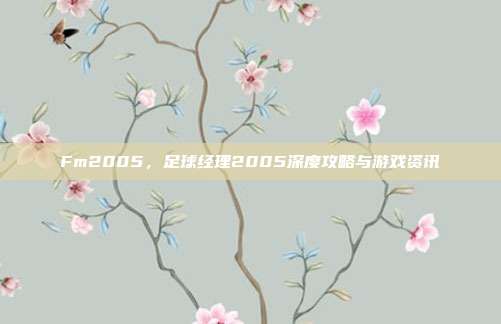 Fm2005，足球经理2005深度攻略与游戏资讯