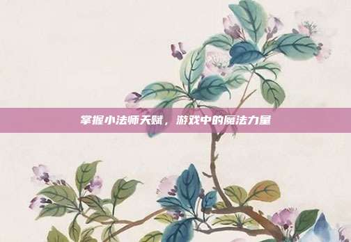 掌握小法师天赋，游戏中的魔法力量