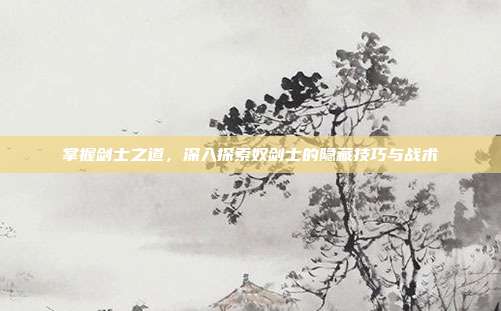 掌握剑士之道,深入探索奴剑士的隐藏技巧与战术
