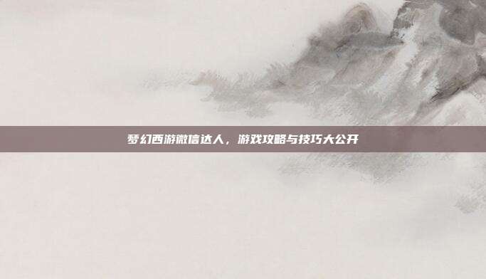 梦幻西游微信达人,游戏攻略与技巧大公开
