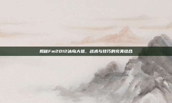 揭秘Fm2012冰岛大狙，战术与技巧的完美结合