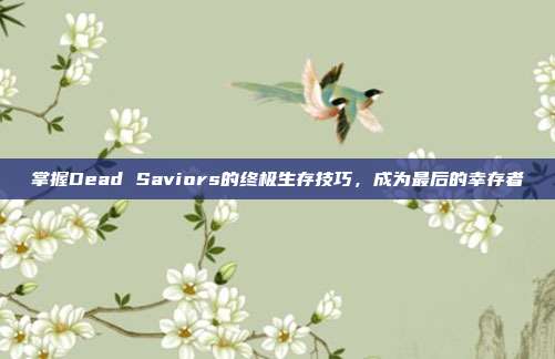 掌握Dead Saviors的终极生存技巧，成为最后的幸存者
