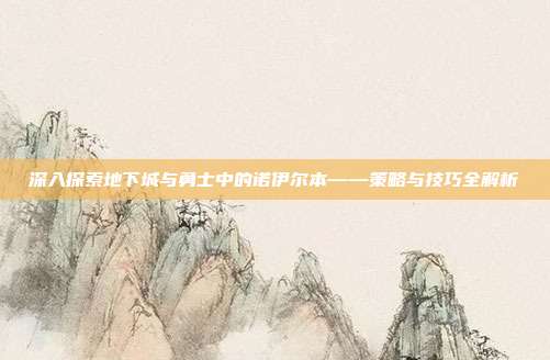 深入探索地下城与勇士中的诺伊尔本——策略与技巧全解析