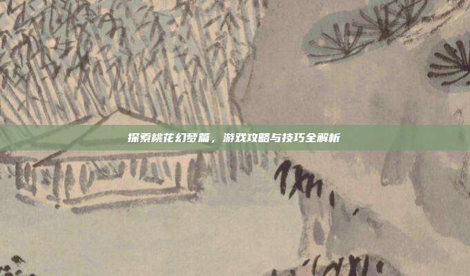 探索桃花幻梦篇,游戏攻略与技巧全解析