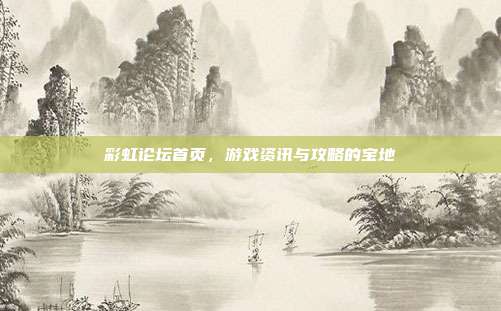 彩虹论坛首页,游戏资讯与攻略的宝地