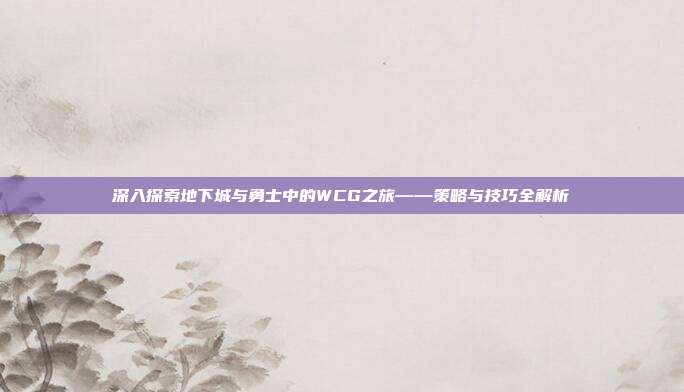 深入探索地下城与勇士中的WCG之旅——策略与技巧全解析