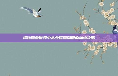 揭秘魔兽世界中高效驱魔刷图的加点攻略