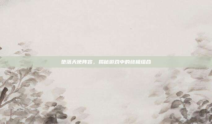 堕落天使阵容，揭秘游戏中的终极组合