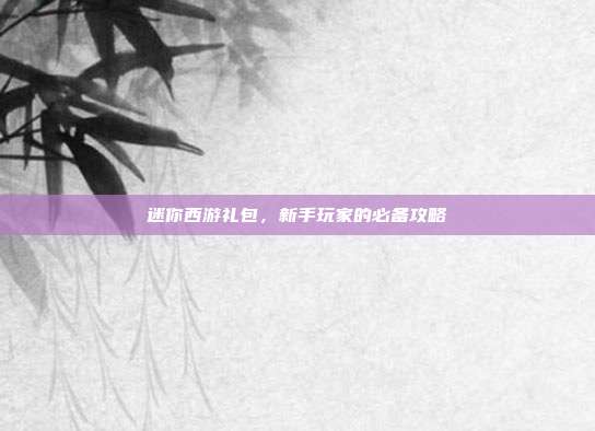 迷你西游礼包，新手玩家的必备攻略