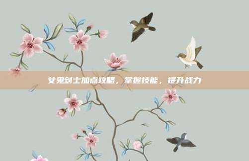 女鬼剑士加点攻略，掌握技能，提升战力