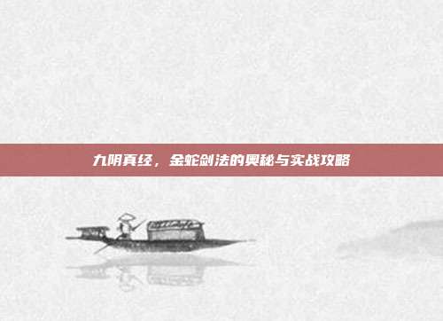 九阴真经，金蛇剑法的奥秘与实战攻略